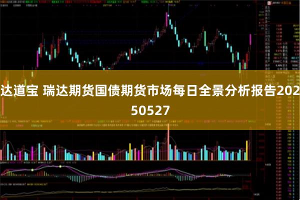 达道宝 瑞达期货国债期货市场每日全景分析报告20250527