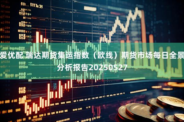爱优配 瑞达期货集运指数（欧线）期货市场每日全景分析报告20250527