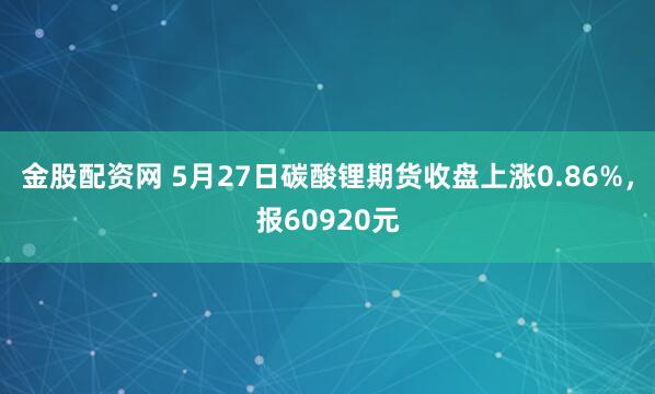 金股配资网 5月27日碳酸锂期货收盘上涨0.86%，报60920元