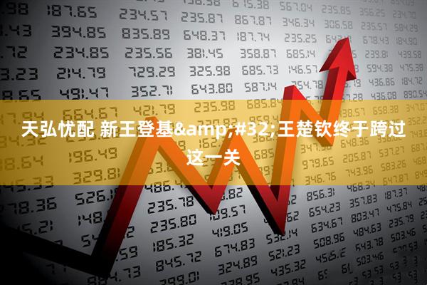 天弘忧配 新王登基&#32;王楚钦终于跨过这一关