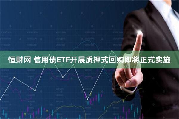 恒财网 信用债ETF开展质押式回购即将正式实施