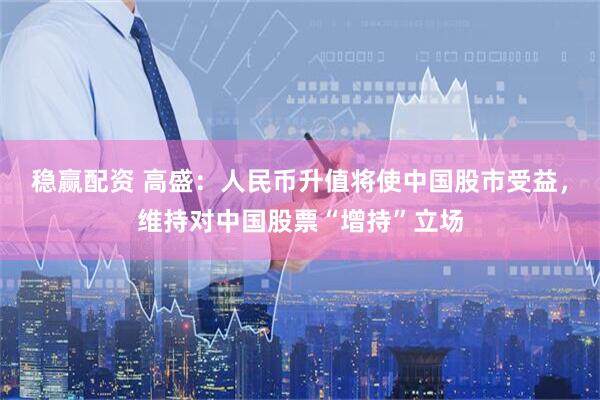 稳赢配资 高盛：人民币升值将使中国股市受益，维持对中国股票“增持”立场