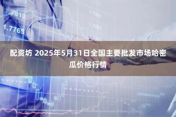 配资坊 2025年5月31日全国主要批发市场哈密瓜价格行情