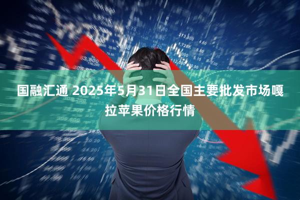 国融汇通 2025年5月31日全国主要批发市场嘎拉苹果价格行情