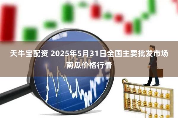 天牛宝配资 2025年5月31日全国主要批发市场南瓜价格行情