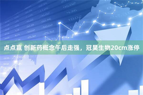 点点赢 创新药概念午后走强，冠昊生物20cm涨停