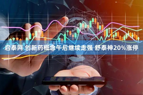 启泰网 创新药概念午后继续走强 舒泰神20%涨停