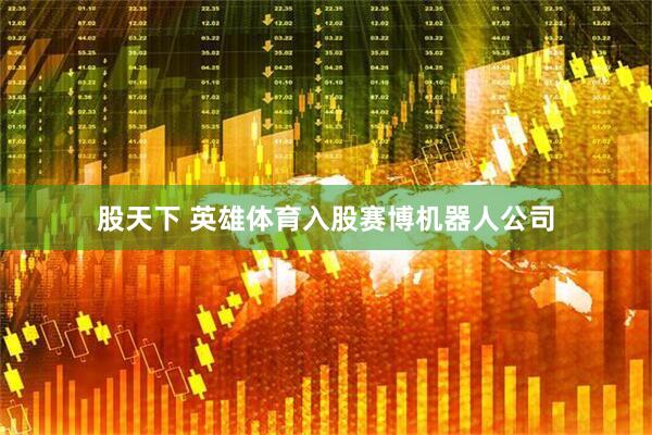 股天下 英雄体育入股赛博机器人公司