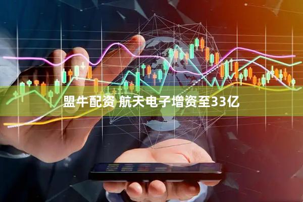 盟牛配资 航天电子增资至33亿