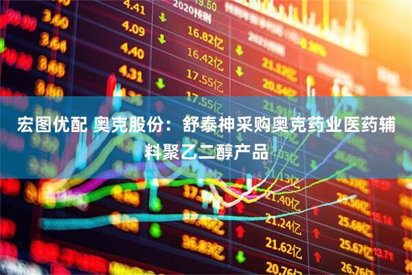 宏图优配 奥克股份：舒泰神采购奥克药业医药辅料聚乙二醇产品