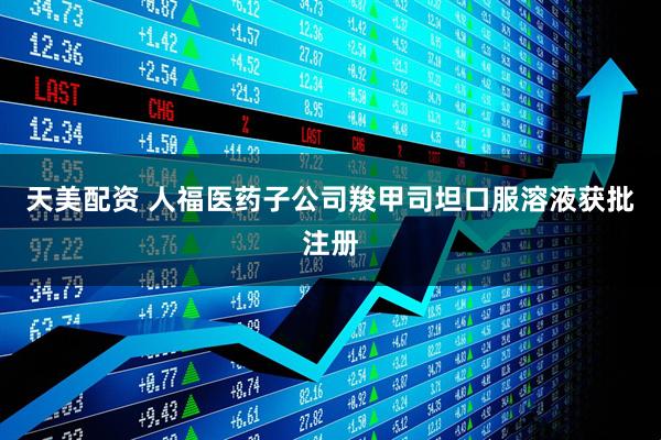 天美配资 人福医药子公司羧甲司坦口服溶液获批注册