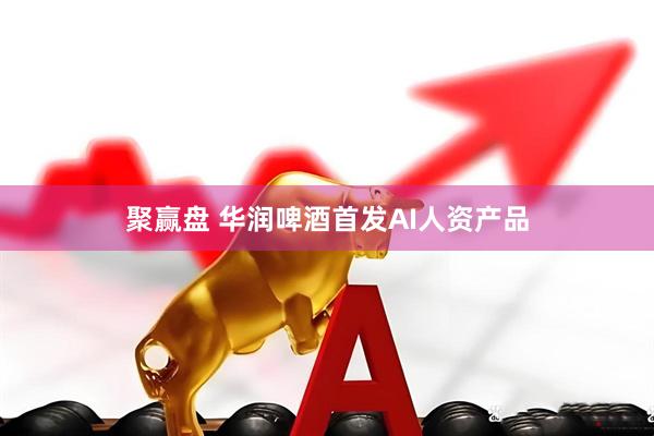 聚赢盘 华润啤酒首发AI人资产品