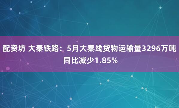 配资坊 大秦铁路：5月大秦线货物运输量3296万吨 同比减少1.85%