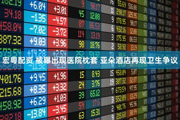 宏粤配资 被曝出现医院枕套 亚朵酒店再现卫生争议