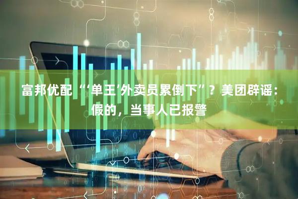 富邦优配 “‘单王’外卖员累倒下”？美团辟谣：假的，当事人已报警