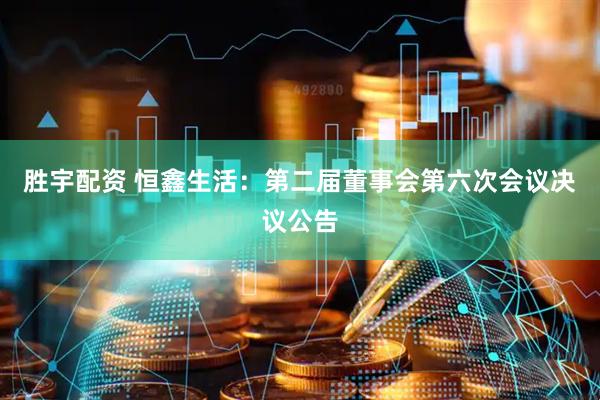 胜宇配资 恒鑫生活：第二届董事会第六次会议决议公告
