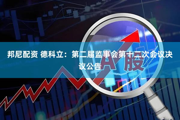 邦尼配资 德科立：第二届监事会第十二次会议决议公告