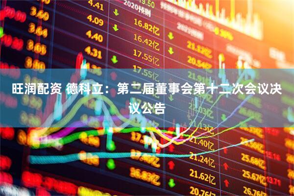 旺润配资 德科立：第二届董事会第十二次会议决议公告