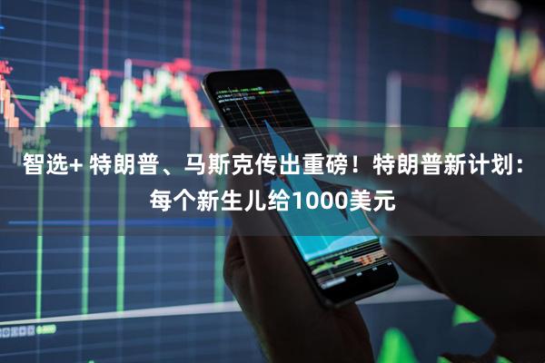 智选+ 特朗普、马斯克传出重磅！特朗普新计划：每个新生儿给1000美元
