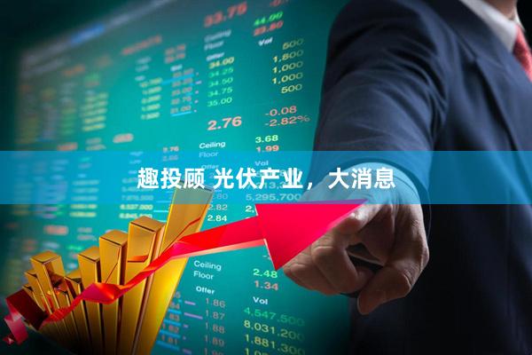 趣投顾 光伏产业，大消息