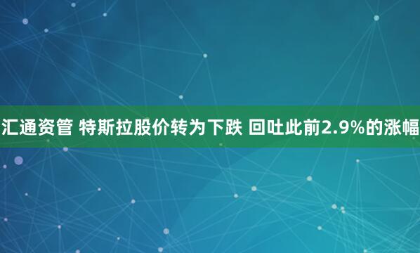 汇通资管 特斯拉股价转为下跌 回吐此前2.9%的涨幅