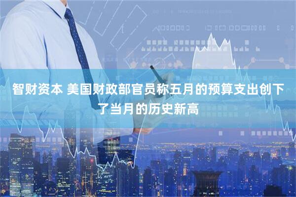 智财资本 美国财政部官员称五月的预算支出创下了当月的历史新高