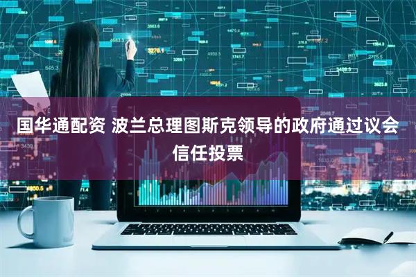 国华通配资 波兰总理图斯克领导的政府通过议会信任投票