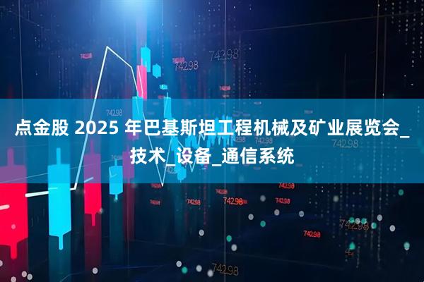 点金股 2025 年巴基斯坦工程机械及矿业展览会_技术_设备_通信系统