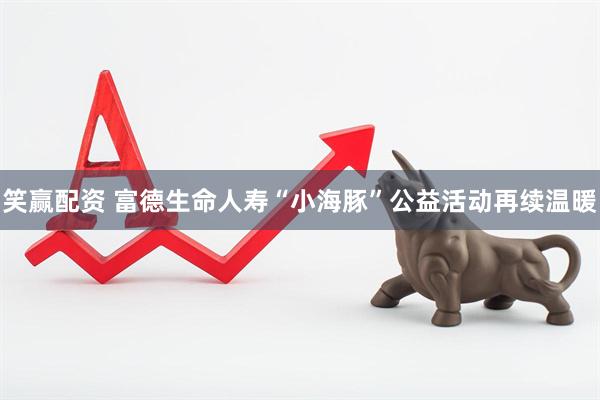 笑赢配资 富德生命人寿“小海豚”公益活动再续温暖