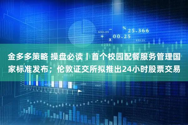 金多多策略 操盘必读丨首个校园配餐服务管理国家标准发布；伦敦证交所拟推出24小时股票交易