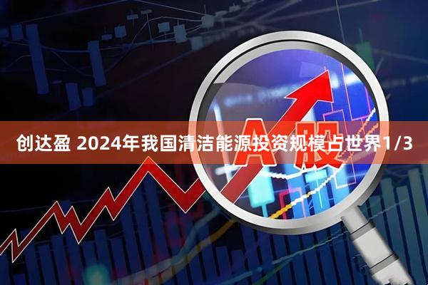创达盈 2024年我国清洁能源投资规模占世界1/3