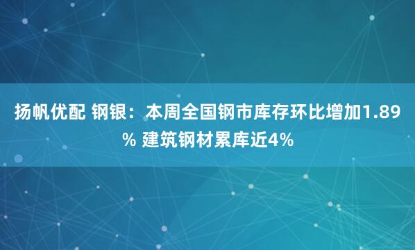 扬帆优配 钢银：本周全国钢市库存环比增加1.89% 建筑钢材累库近4%