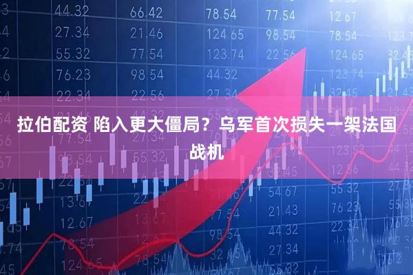 拉伯配资 陷入更大僵局？乌军首次损失一架法国战机