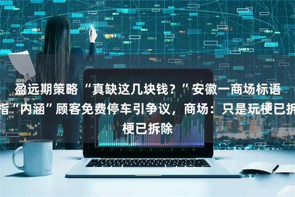 盈远期策略 “真缺这几块钱？”安徽一商场标语被指“内涵”顾客免费停车引争议，商场：只是玩梗已拆除