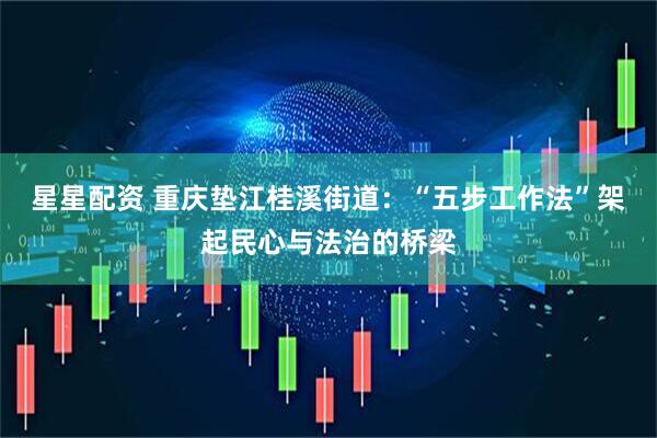 星星配资 重庆垫江桂溪街道：“五步工作法”架起民心与法治的桥梁