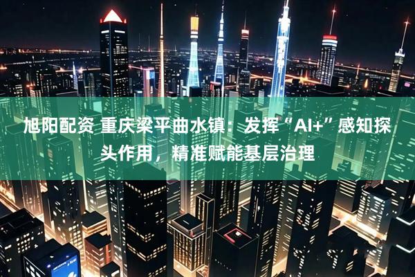 旭阳配资 重庆梁平曲水镇：发挥“AI+”感知探头作用，精准赋能基层治理