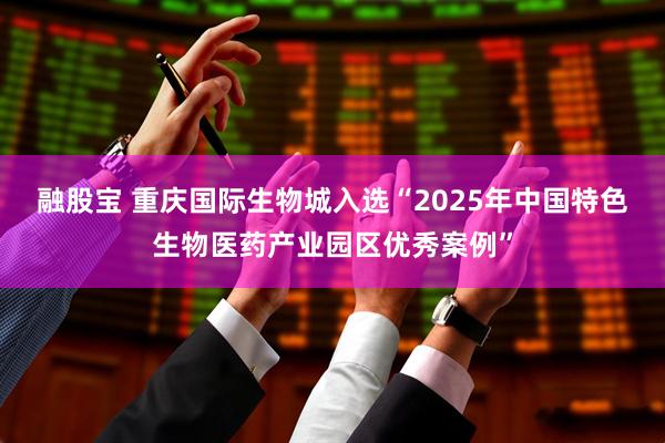 融股宝 重庆国际生物城入选“2025年中国特色生物医药产业园区优秀案例”