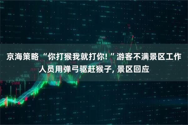 京海策略 “你打猴我就打你! ”游客不满景区工作人员用弹弓驱赶猴子, 景区回应
