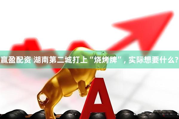 赢盈配资 湖南第二城打上“烧烤牌”, 实际想要什么?