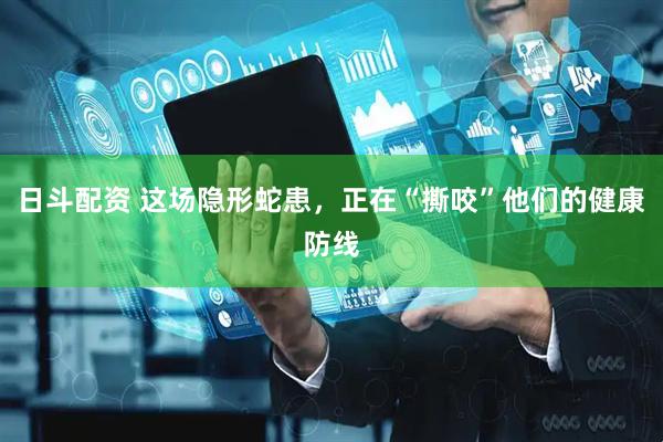 日斗配资 这场隐形蛇患，正在“撕咬”他们的健康防线