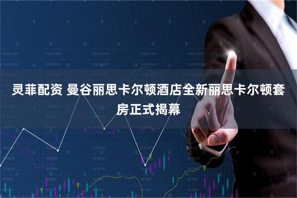 灵菲配资 曼谷丽思卡尔顿酒店全新丽思卡尔顿套房正式揭幕