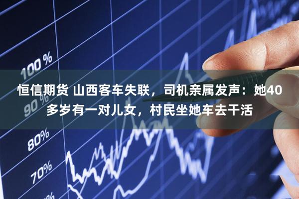 恒信期货 山西客车失联，司机亲属发声：她40多岁有一对儿女，村民坐她车去干活