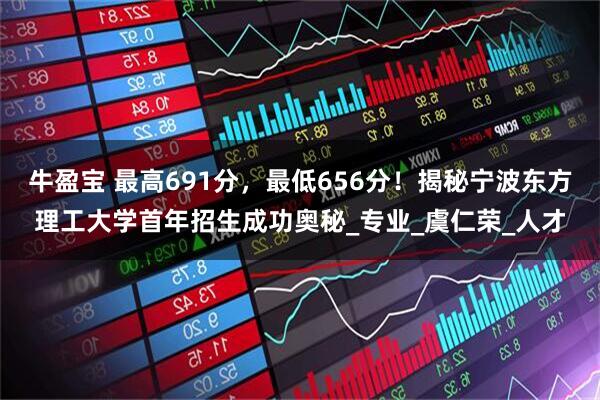 牛盈宝 最高691分，最低656分！揭秘宁波东方理工大学首年招生成功奥秘_专业_虞仁荣_人才