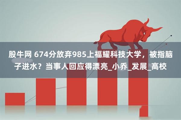 股牛网 674分放弃985上福耀科技大学，被指脑子进水？当事人回应得漂亮_小乔_发展_高校