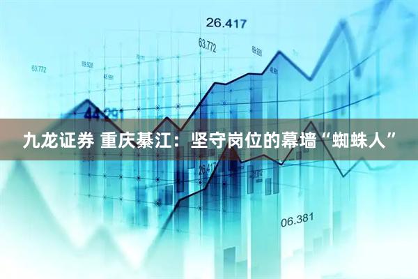九龙证券 重庆綦江：坚守岗位的幕墙“蜘蛛人”