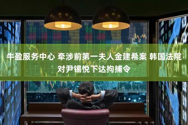 牛盈服务中心 牵涉前第一夫人金建希案 韩国法院对尹锡悦下达拘捕令