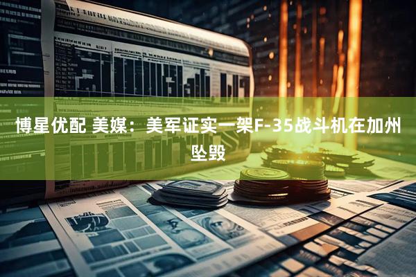 博星优配 美媒：美军证实一架F-35战斗机在加州坠毁