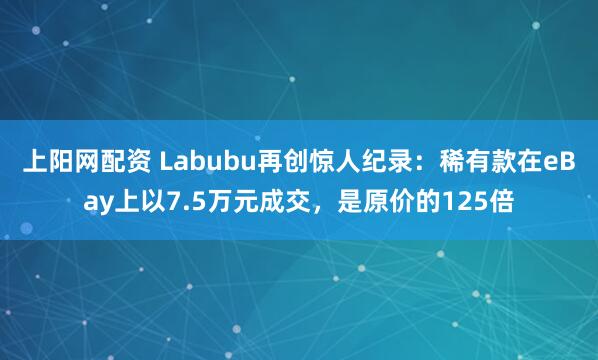 上阳网配资 Labubu再创惊人纪录：稀有款在eBay上以7.5万元成交，是原价的125倍