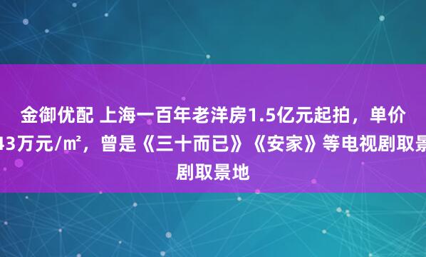金御优配 上海一百年老洋房1.5亿元起拍，单价超43万元/㎡，曾是《三十而已》《安家》等电视剧取景地