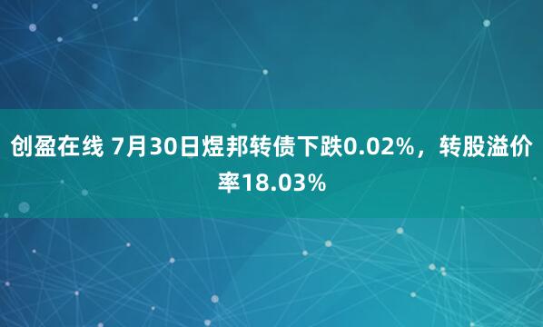 创盈在线 7月30日煜邦转债下跌0.02%，转股溢价率18.03%